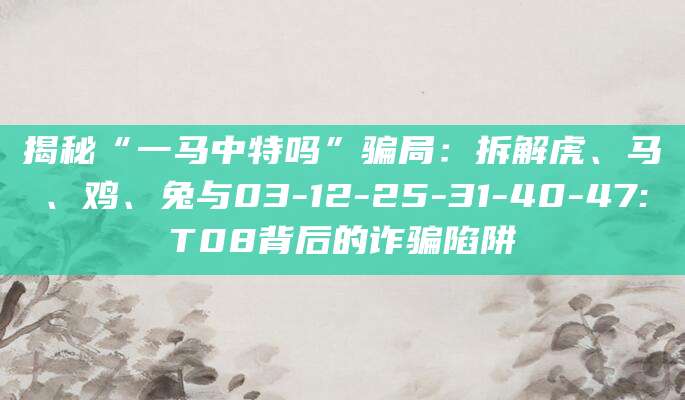 揭秘“一马中特吗”骗局：拆解虎、马、鸡、兔与03-12-25-31-40-47:T08背后的诈骗陷阱
