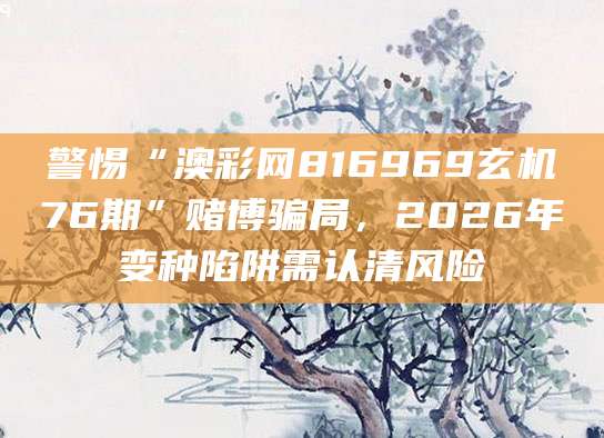 警惕“澳彩网816969玄机76期”赌博骗局，2026年变种陷阱需认清风险