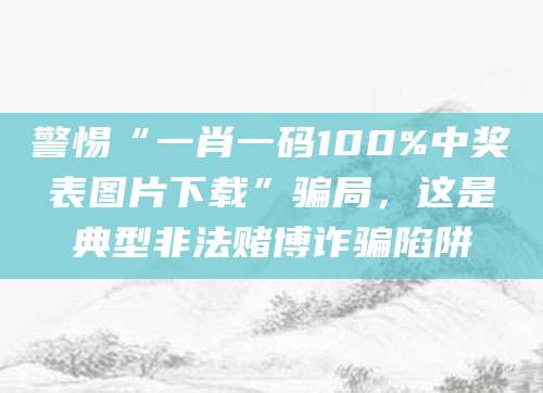 警惕“一肖一码100%中奖表图片下载”骗局，这是典型非法赌博诈骗陷阱