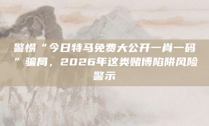 警惕“今日特马免费大公开一肖一码”骗局，2026年这类赌博陷阱风险警示