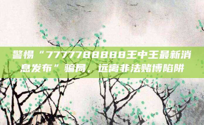 警惕“7777788888王中王最新消息发布”骗局，远离非法赌博陷阱
