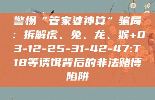 警惕“管家婆神算”骗局:拆解虎、兔、龙、猴+03-12-25-31-42-47:T18等诱饵背后的非法赌博陷阱