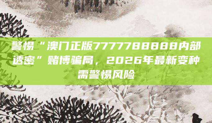 警惕“澳门正版7777788888内部透密”赌博骗局，2026年最新变种需警惕风险
