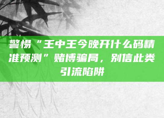 警惕“王中王今晚开什么码精准预测”赌博骗局，别信此类引流陷阱