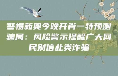 警惕新奥今晚开肖一特预测骗局：风险警示提醒广大网民别信此类诈骗