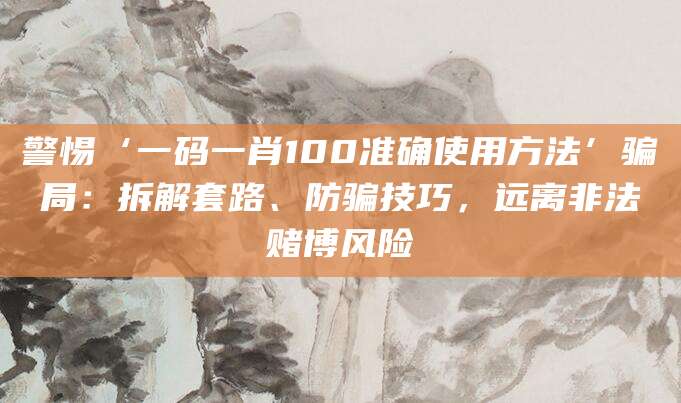 警惕‘一码一肖100准确使用方法’骗局：拆解套路、防骗技巧，远离非法赌博风险