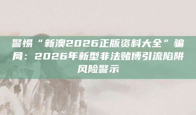 警惕“新澳2026正版资料大全”骗局：2026年新型非法赌博引流陷阱风险警示