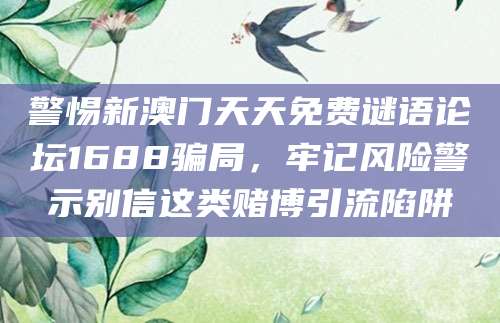 警惕新澳门天天免费谜语论坛1688骗局，牢记风险警示别信这类赌博引流陷阱