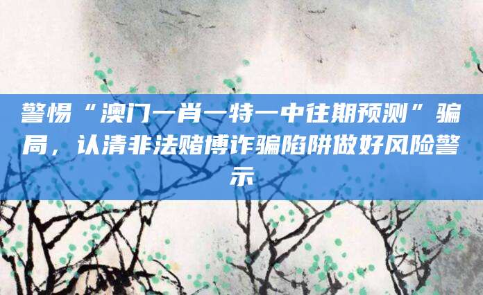 警惕“澳门一肖一特一中往期预测”骗局，认清非法赌博诈骗陷阱做好风险警示