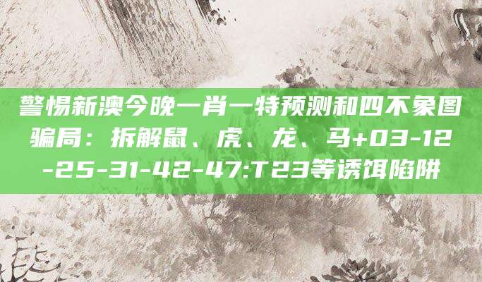 警惕新澳今晚一肖一特预测和四不象图骗局：拆解鼠、虎、龙、马+03-12-25-31-42-47:T23等诱饵陷阱