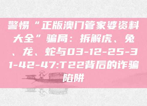 警惕“正版澳门管家婆资料大全”骗局：拆解虎、兔、龙、蛇与03-12-25-31-42-47:T22背后的诈骗陷阱