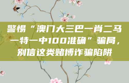 警惕“澳门大三巴一肖二马一特一中100准确”骗局，别信这类赌博诈骗陷阱