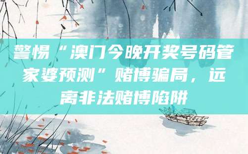 警惕“澳门今晚开奖号码管家婆预测”赌博骗局，远离非法赌博陷阱