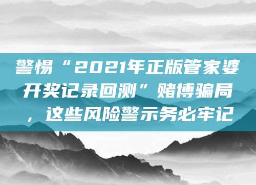 警惕“2021年正版管家婆开奖记录回测”赌博骗局，这些风险警示务必牢记