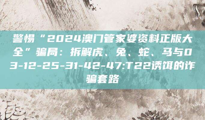 警惕“2024澳门管家婆资料正版大全”骗局：拆解虎、兔、蛇、马与03-12-25-31-42-47:T22诱饵的诈骗套路