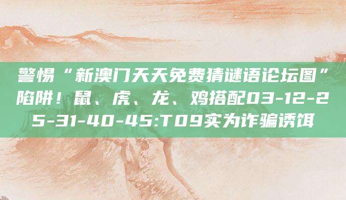 警惕“新澳门天天免费猜谜语论坛图”陷阱！鼠、虎、龙、鸡搭配03-12-25-31-40-45:T09实为诈骗诱饵