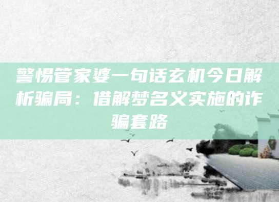 警惕管家婆一句话玄机今日解析骗局：借解梦名义实施的诈骗套路