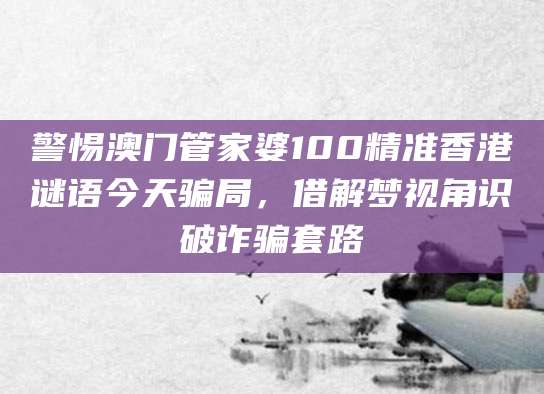 警惕澳门管家婆100精准香港谜语今天骗局，借解梦视角识破诈骗套路
