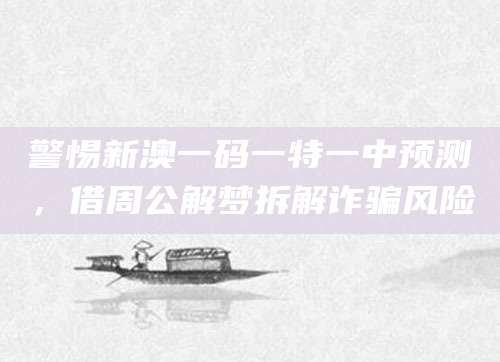 警惕新澳一码一特一中预测，借周公解梦拆解诈骗风险