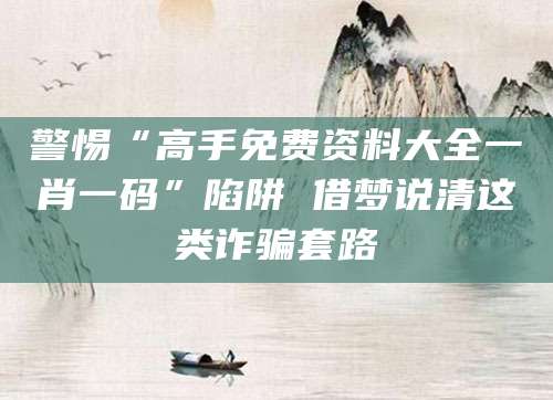 警惕“高手免费资料大全一肖一码”陷阱 借梦说清这类诈骗套路