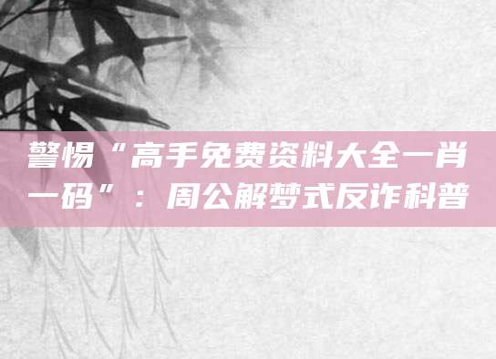 警惕“高手免费资料大全一肖一码”：周公解梦式反诈科普
