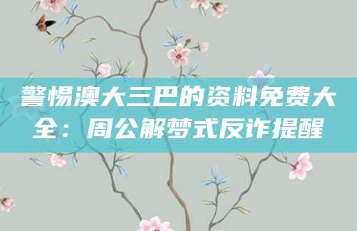 警惕澳大三巴的资料免费大全：周公解梦式反诈提醒