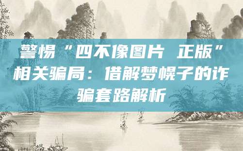 警惕“四不像图片 正版”相关骗局：借解梦幌子的诈骗套路解析