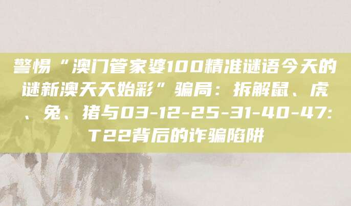 警惕“澳门管家婆100精准谜语今天的谜新澳天天始彩”骗局:拆解鼠、虎、兔、猪与03-12-25-31-40-47:T22背后的诈骗陷阱