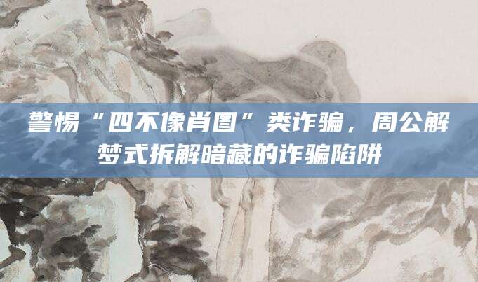 警惕“四不像肖图”类诈骗，周公解梦式拆解暗藏的诈骗陷阱