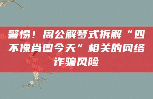 警惕！周公解梦式拆解“四不像肖图今天”相关的网络诈骗风险