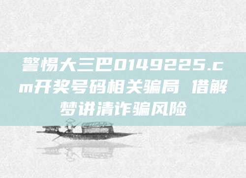 警惕大三巴0149225.cσm开奖号码相关骗局 借解梦讲清诈骗风险