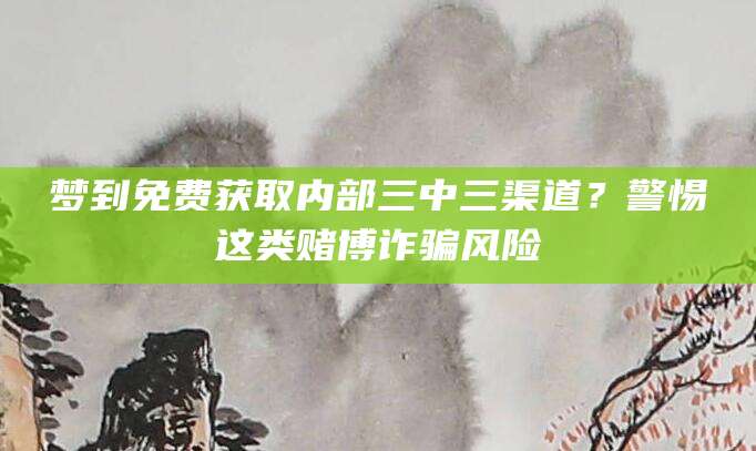 梦到免费获取内部三中三渠道？警惕这类赌博诈骗风险