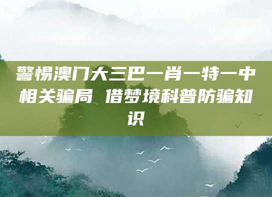 警惕澳门大三巴一肖一特一中相关骗局 借梦境科普防骗知识