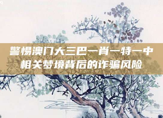 警惕澳门大三巴一肖一特一中相关梦境背后的诈骗风险