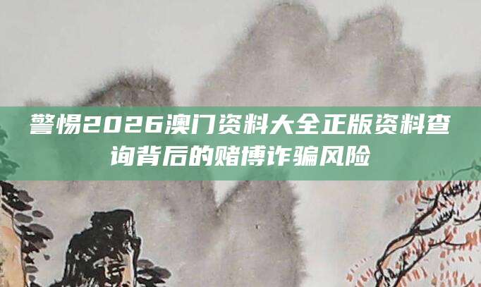 警惕2026澳门资料大全正版资料查询背后的赌博诈骗风险