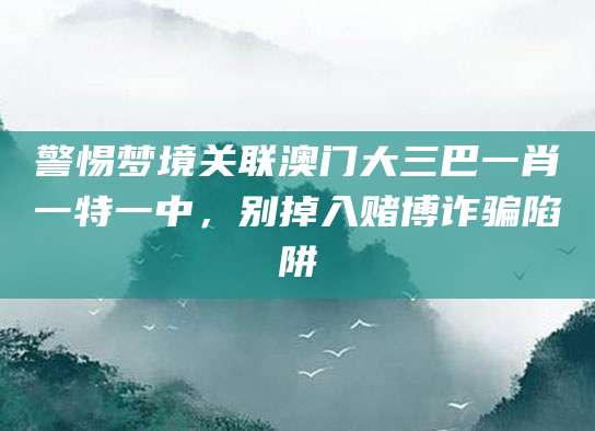 警惕梦境关联澳门大三巴一肖一特一中，别掉入赌博诈骗陷阱