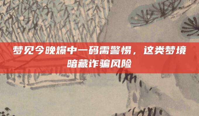 梦见今晚爆中一码需警惕，这类梦境暗藏诈骗风险