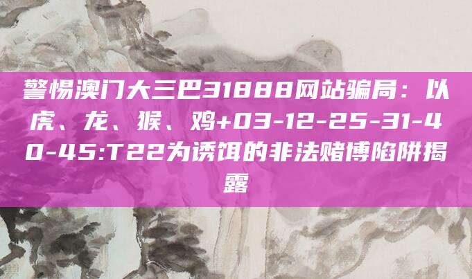 警惕澳门大三巴31888网站骗局：以虎、龙、猴、鸡+03-12-25-31-40-45:T22为诱饵的非法赌博陷阱揭露