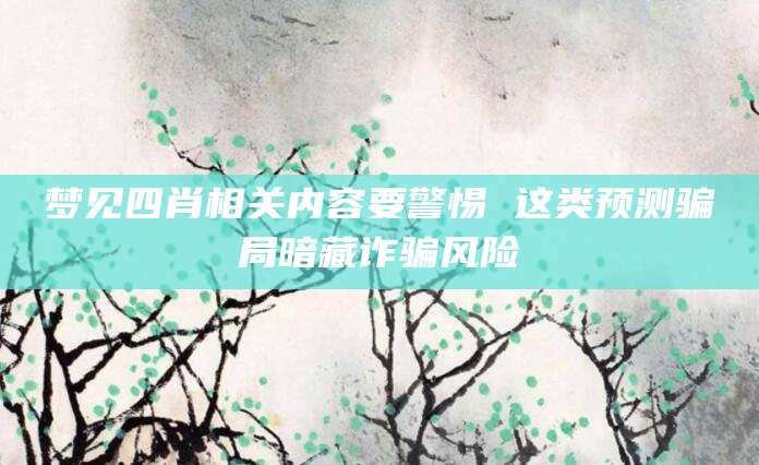 梦见四肖相关内容要警惕 这类预测骗局暗藏诈骗风险