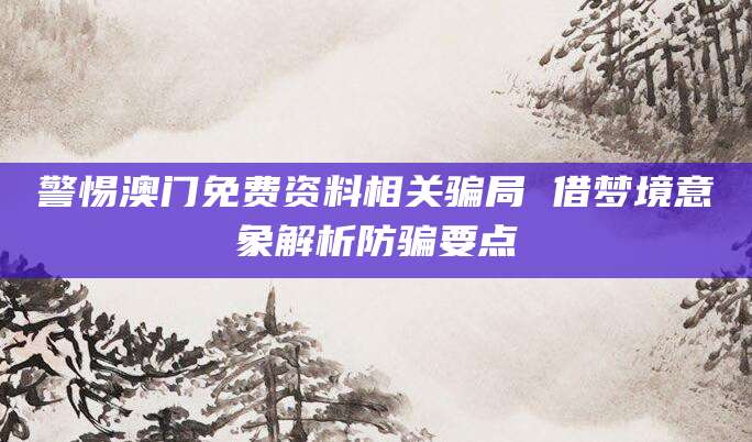 警惕澳门免费资料相关骗局 借梦境意象解析防骗要点