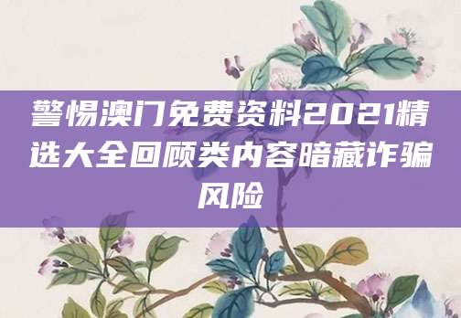 警惕澳门免费资料2021精选大全回顾类内容暗藏诈骗风险