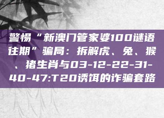 警惕“新澳门管家婆100谜语往期”骗局：拆解虎、兔、猴、猪生肖与03-12-22-31-40-47:T20诱饵的诈骗套路