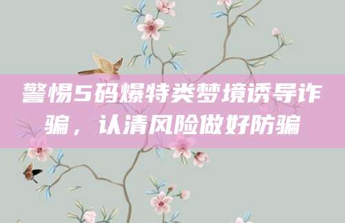 警惕5码爆特类梦境诱导诈骗，认清风险做好防骗