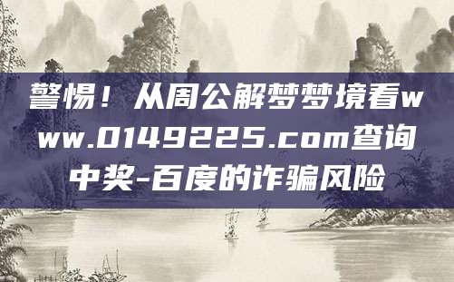 警惕！从周公解梦梦境看www.0149225.com查询中奖-百度的诈骗风险