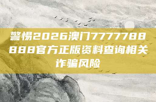 警惕2026澳门7777788888官方正版资料查询相关诈骗风险