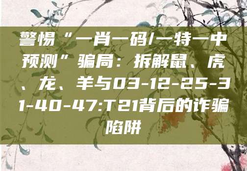 警惕“一肖一码/一特一中预测”骗局：拆解鼠、虎、龙、羊与03-12-25-31-40-47:T21背后的诈骗陷阱