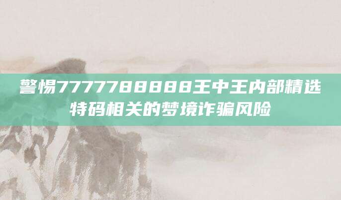 警惕7777788888王中王内部精选特码相关的梦境诈骗风险