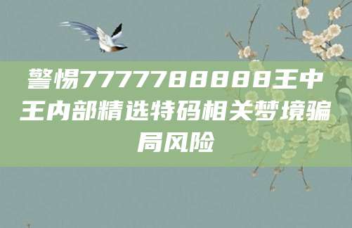 警惕7777788888王中王内部精选特码相关梦境骗局风险