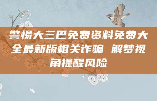 警惕大三巴免费资料免费大全最新版相关诈骗 解梦视角提醒风险
