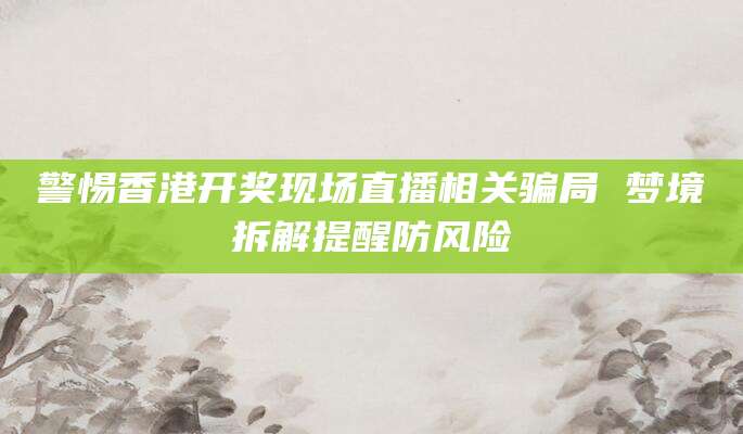警惕香港开奖现场直播相关骗局 梦境拆解提醒防风险